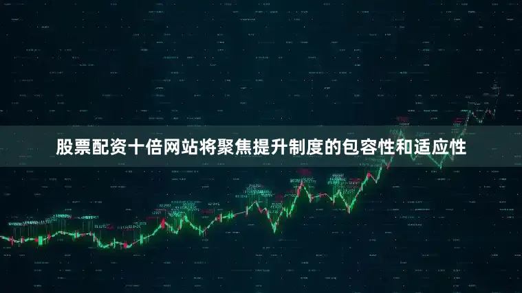 股票配资十倍网站将聚焦提升制度的包容性和适应性