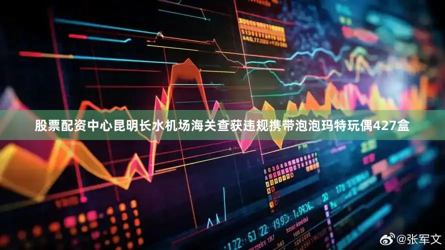 股票配资中心昆明长水机场海关查获违规携带泡泡玛特玩偶427盒