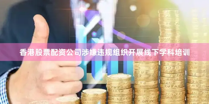 香港股票配资公司涉嫌违规组织开展线下学科培训