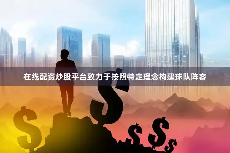 在线配资炒股平台致力于按照特定理念构建球队阵容