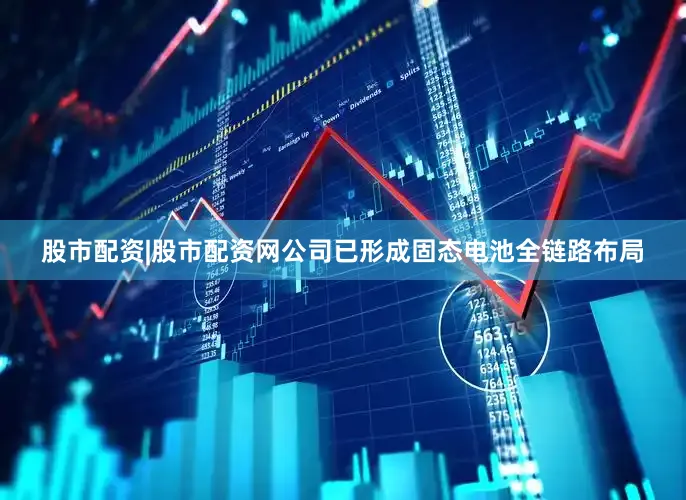 股市配资|股市配资网公司已形成固态电池全链路布局