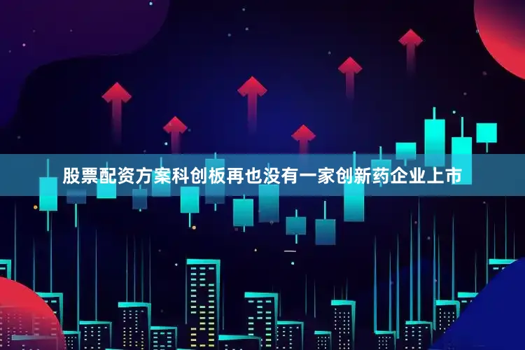 股票配资方案科创板再也没有一家创新药企业上市