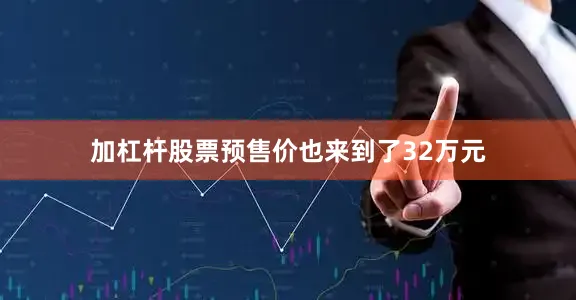 加杠杆股票预售价也来到了32万元