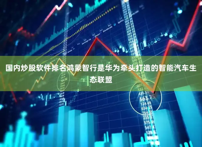 国内炒股软件排名鸿蒙智行是华为牵头打造的智能汽车生态联盟