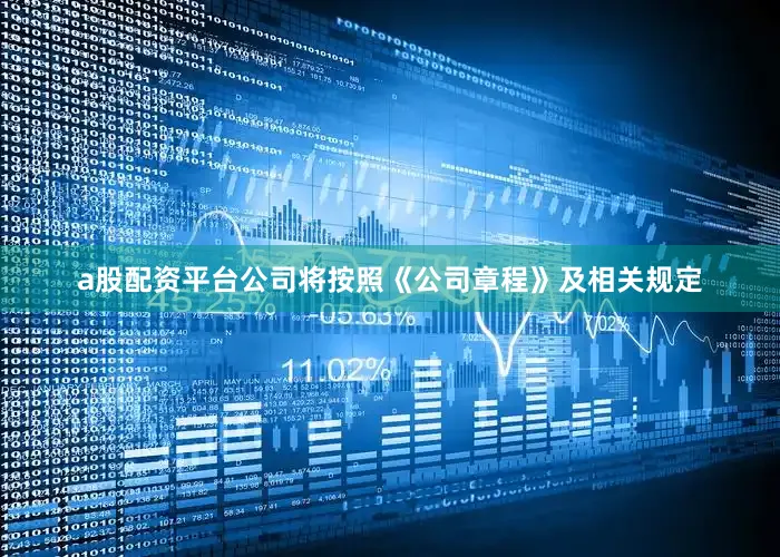 a股配资平台公司将按照《公司章程》及相关规定