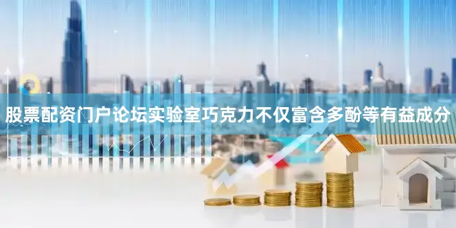 股票配资门户论坛实验室巧克力不仅富含多酚等有益成分