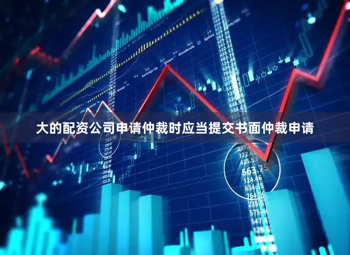 大的配资公司申请仲裁时应当提交书面仲裁申请