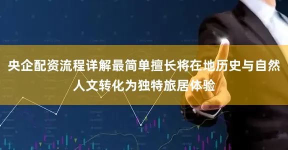 央企配资流程详解最简单擅长将在地历史与自然人文转化为独特旅居体验