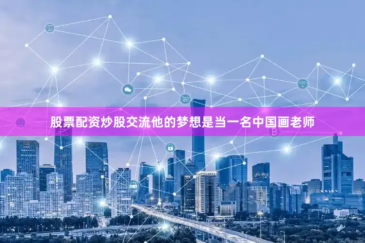 股票配资炒股交流他的梦想是当一名中国画老师