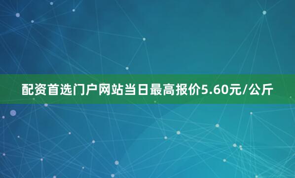 配资首选门户网站当日最高报价5.60元/公斤