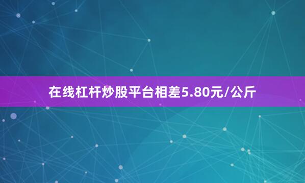 在线杠杆炒股平台相差5.80元/公斤