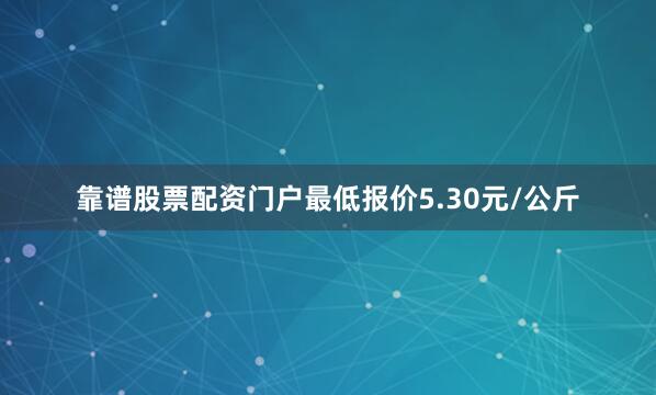靠谱股票配资门户最低报价5.30元/公斤