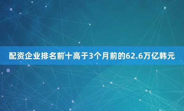 配资企业排名前十高于3个月前的62.6万亿韩元