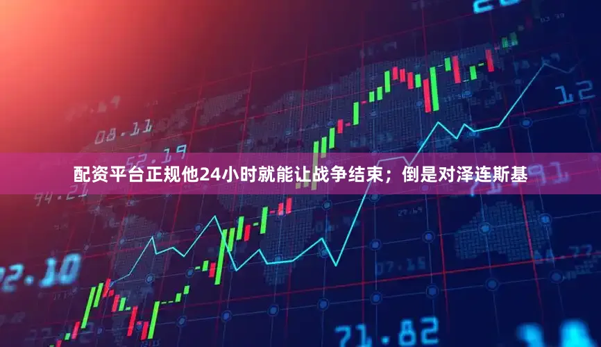 配资平台正规他24小时就能让战争结束；倒是对泽连斯基
