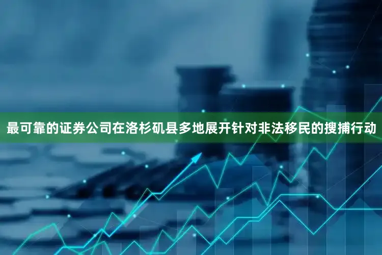 最可靠的证券公司在洛杉矶县多地展开针对非法移民的搜捕行动