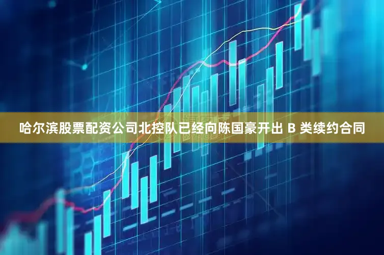 哈尔滨股票配资公司北控队已经向陈国豪开出 B 类续约合同