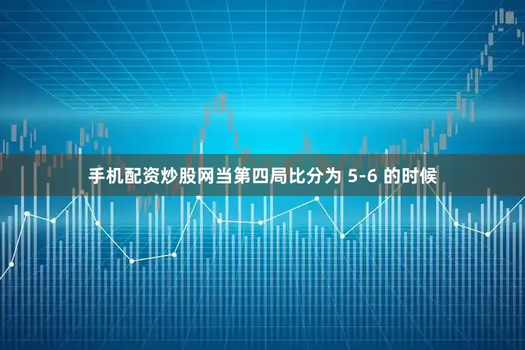 手机配资炒股网当第四局比分为 5-6 的时候