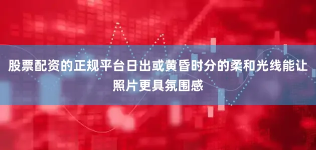 股票配资的正规平台日出或黄昏时分的柔和光线能让照片更具氛围感