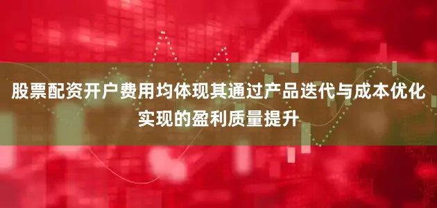 股票配资开户费用均体现其通过产品迭代与成本优化实现的盈利质量提升
