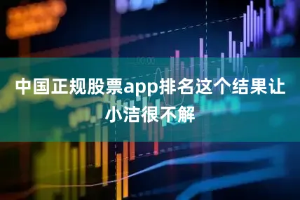 中国正规股票app排名这个结果让小洁很不解