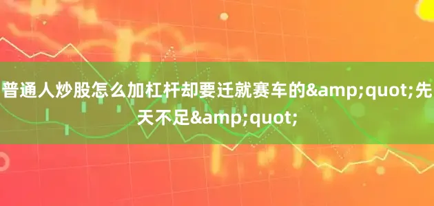 普通人炒股怎么加杠杆却要迁就赛车的&quot;先天不足&quot;