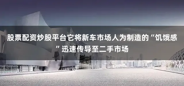 股票配资炒股平台它将新车市场人为制造的“饥饿感”迅速传导至二手市场