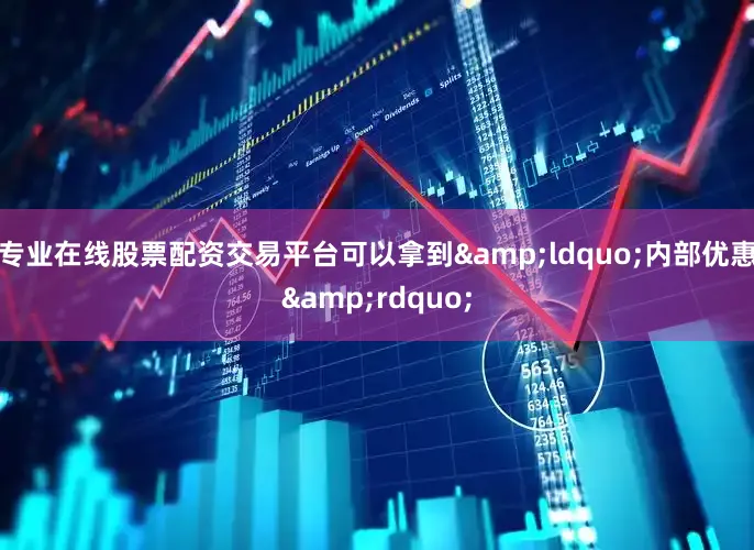 专业在线股票配资交易平台可以拿到&ldquo;内部优惠&rdquo;