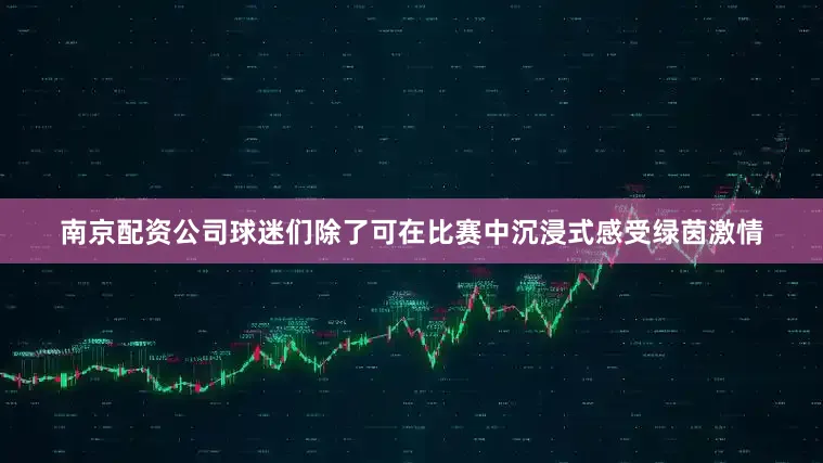 南京配资公司球迷们除了可在比赛中沉浸式感受绿茵激情