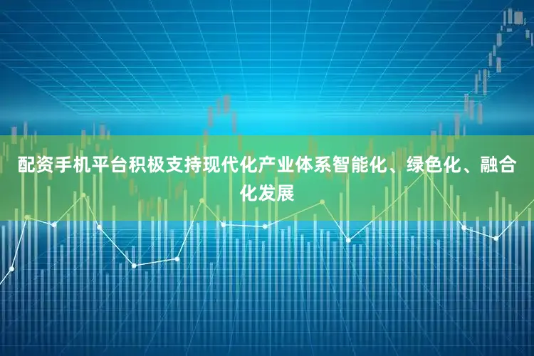 配资手机平台积极支持现代化产业体系智能化、绿色化、融合化发展